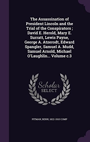 The Assassination of President Lincoln and the Trial of the Conspirators; David E. Herold, Mary E. Surratt, Lewis Payne, George A. Atzerodt, Edward ... Arnold, Michael O'Laughlin... Volume C.3