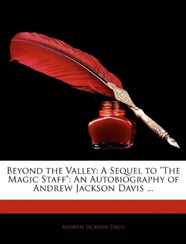 Beyond the Valley: A Sequel to "The Magic Staff:" An Autobiography of Andrew Jackson Davis