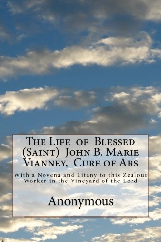The Life of Blessed (Saint) John B. Marie Vianney, Cure of Ars: With a Novena and Litany to this Zealous Worker in the Vineyard of the Lord