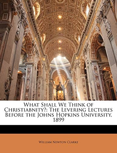 What Shall We Think of Christiabnity?: The Levering Lectures Before the Johns Hopkins University, 1899