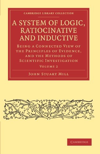 A System of Logic, Ratiocinative and Inductive: Being a Connected View of the Principles of Evidence, and the Methods of Scientific Investigation Volume 2 (Cambridge Library Collection - Philosophy)