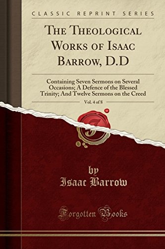 The Theological Works of Isaac Barrow, D.D, Vol. 4 of 8: Containing Seven Sermons on Several Occasions; A Defence of the Blessed Trinity; And Twelve Sermons on the Creed (Classic Reprint)
