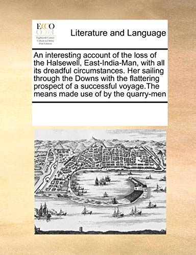 An interesting account of the loss of the Halsewell, East-India-Man, with all its dreadful circumstances. Her sailing through the Downs with the ... means made use of by the quarry-men
