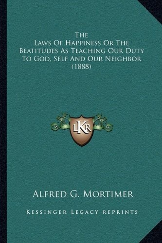 The Laws Of Happiness Or The Beatitudes As Teaching Our Duty To God, Self And Our Neighbor (1888)