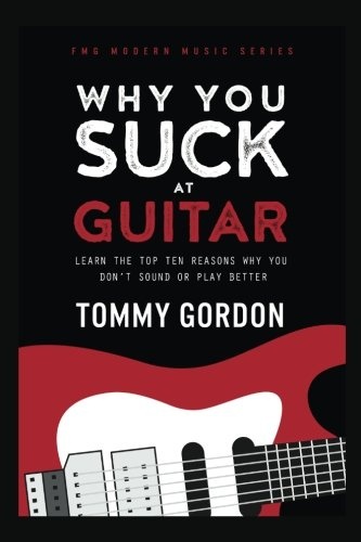 Why You Suck at Guitar: Learn the Top Ten Reasons Why You Don't Sound or Play Better (FMG Modern Music Series))