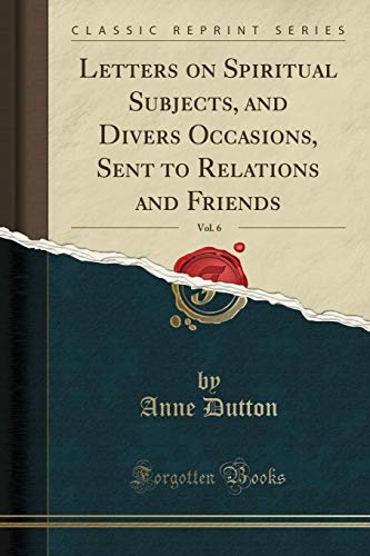 Letters on Spiritual Subjects, and Divers Occasions, Sent to Relations and Friends, Vol. 6 (Classic Reprint)