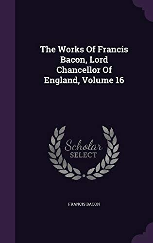 The Works Of Francis Bacon, Lord Chancellor Of England, Volume 16