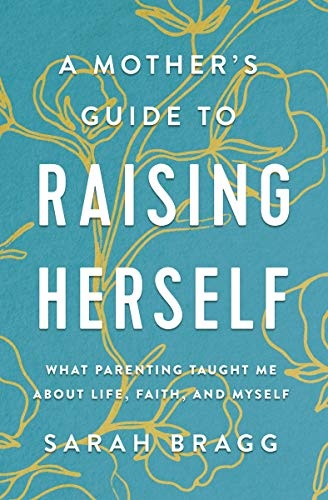 A Mother's Guide to Raising Herself: What Parenting Taught Me About Life, Faith, and Myself