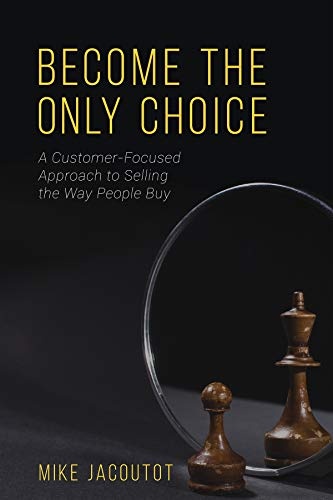 Become the Only Choice ,A Customer Focused Approach to Selling the Way People Buy