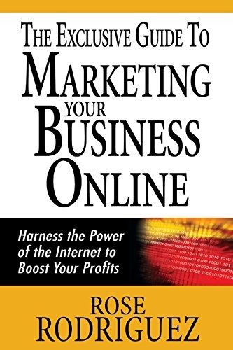 The Exclusive Guide to Marketing Your Business Online: Harness the Power of the Internet to Boost Your Profits