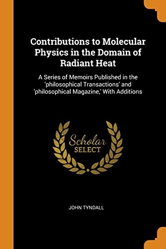 Contributions to Molecular Physics in the Domain of Radiant Heat: A Series of Memoirs Published in the 'philosophical Transactions' and 'philosophical Magazine, ' with Additions