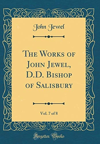The Works of John Jewel, D.D. Bishop of Salisbury, Vol. 7 of 8 (Classic Reprint)