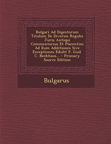 Bulgari Ad Digestorum Titulum De Diversis Regulis Juris Antiqui Commentarius Et Placentini Ad Eum Additiones Sive Exceptiones Edidit F. Guil. C. Beckhaus... (Latin Edition)