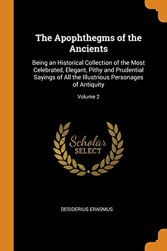 The Apophthegms of the Ancients: Being an Historical Collection of the Most Celebrated, Elegant, Pithy and Prudential Sayings of All the Illustrious Personages of Antiquity; Volume 2
