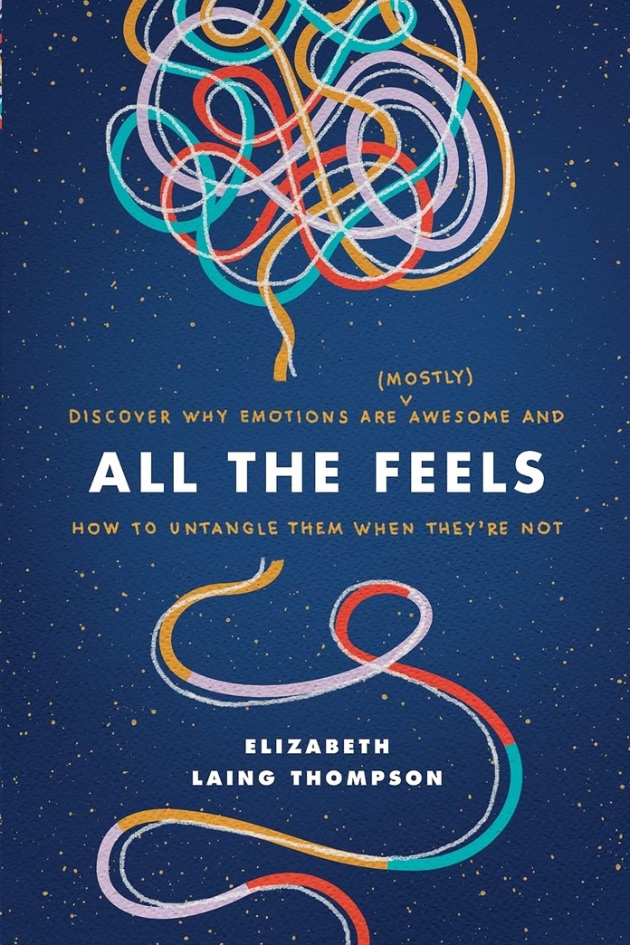All the Feels: Discover Why Emotions Are (Mostly) Awesome and How to Untangle Them When They’re Not