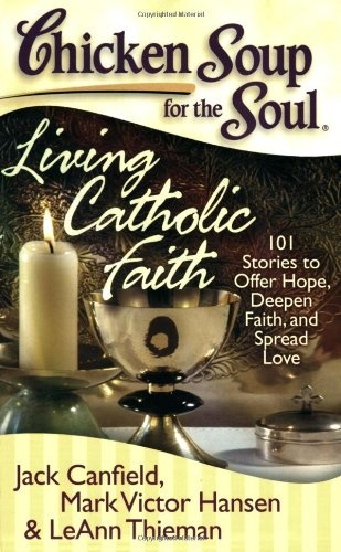 Chicken Soup for the Soul: Living Catholic Faith: 101 Stories to Offer Hope, Deepen Faith, and Spread Love