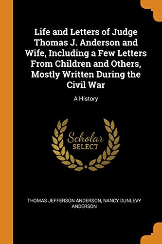 Life and Letters of Judge Thomas J. Anderson and Wife, Including a Few Letters from Children and Others, Mostly Written During the Civil War: A History