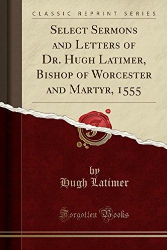 Select Sermons and Letters of Dr. Hugh Latimer, Bishop of Worcester and Martyr, 1555 (Classic Reprint)