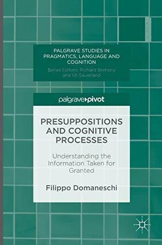 Presuppositions and Cognitive Processes: Understanding the Information Taken for Granted (Palgrave Studies in Pragmatics, Language and Cognition)