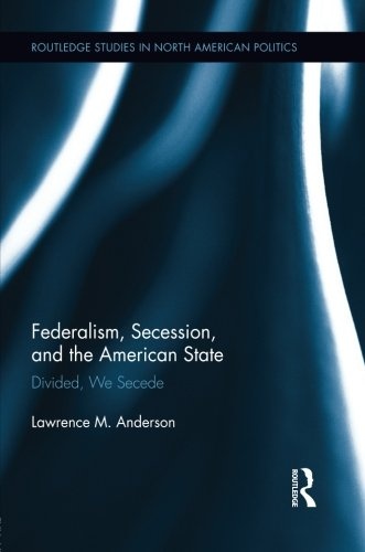 Federalism, Secession, and the American State: Divided, We Secede (Routledge Studies in North American Politics)