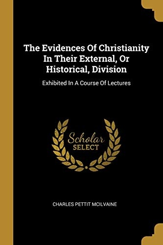The Evidences Of Christianity In Their External, Or Historical, Division: Exhibited In A Course Of Lectures
