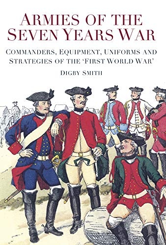 Armies of the Seven Years War: Commanders, Equipment, Uniforms and Strategies of the 'First World War'