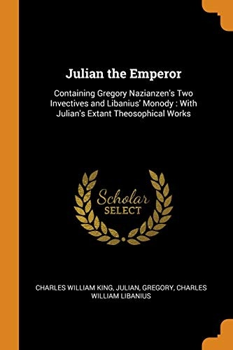 Julian the Emperor: Containing Gregory Nazianzen's Two Invectives and Libanius' Monody: With Julian's Extant Theosophical Works