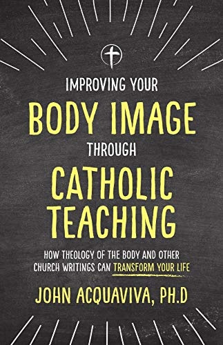 Improving Your Body Image Through Catholic Teaching: How Theology of the Body and Other Church Writings Can Transform Your Life