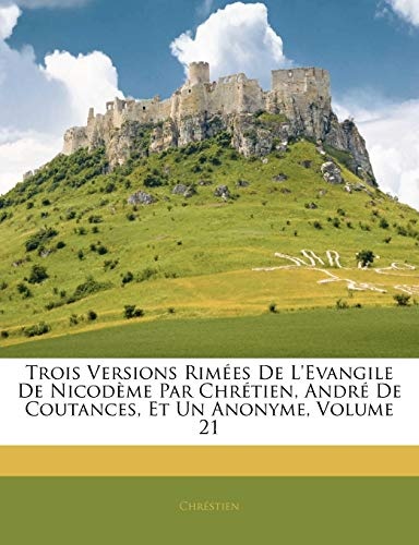 Trois Versions RimÃ©es De L'evangile De NicodÃ¨me Par ChrÃ©tien, AndrÃ© De Coutances, Et Un Anonyme, Volume 21 (French Edition)