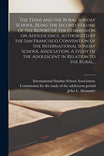 The Teens and the Rural Sunday School, Being the Second Volume of the Report of the Commission on Adolescence, Authorized by the San Francisco Convention of the International Sunday School Association. A Study of the Adolescent in Relation to the Rural...