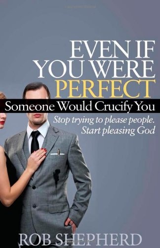 Even If You Were Perfect, Someone Would Crucify You: Stop trying to please people. Start pleasing God (Faith)