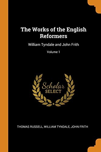 The Works of the English Reformers: William Tyndale and John Frith; Volume 1