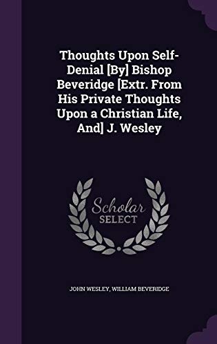 Thoughts Upon Self-Denial [By] Bishop Beveridge [Extr. From His Private Thoughts Upon a Christian Life, And] J. Wesley