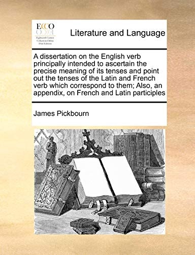 A dissertation on the English verb principally intended to ascertain the precise meaning of its tenses and point out the tenses of the Latin and ... an appendix, on French and Latin participles
