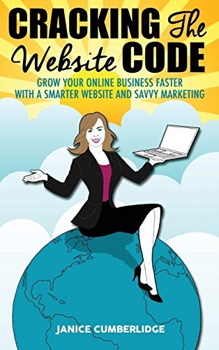 Cracking The Website Code: Grow Your Own Online Business Faster With A Smarter Website and Savvy Marketing