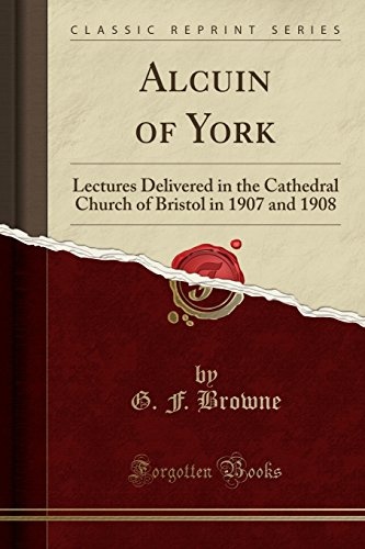 Alcuin of York: Lectures Delivered in the Cathedral Church of Bristol in 1907 and 1908 (Classic Reprint)