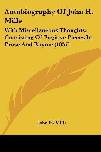 Autobiography Of John H. Mills: With Miscellaneous Thoughts, Consisting Of Fugitive Pieces In Prose And Rhyme (1857)