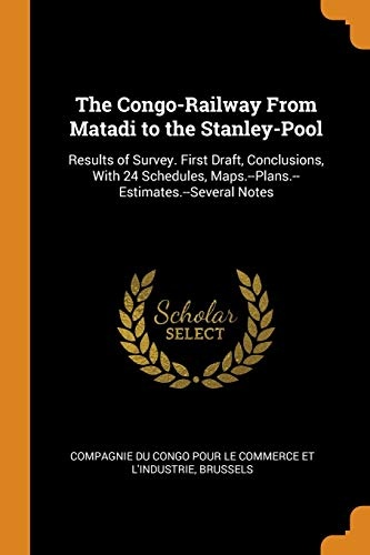 The Congo-Railway from Matadi to the Stanley-Pool: Results of Survey. First Draft, Conclusions, with 24 Schedules, Maps.--Plans.--Estimates.--Several Notes