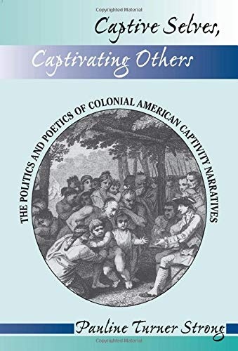 Captive Selves, Captivating Others: The Politics And Poetics Of Colonial American Captivity Narratives (Institutional Structures of Feeling)