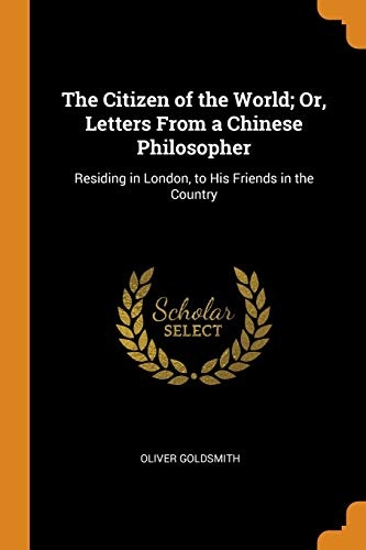 The Citizen of the World; Or, Letters from a Chinese Philosopher: Residing in London, to His Friends in the Country