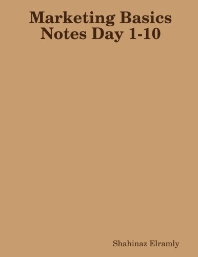 Marketing Basics Notes Day 1-10: Notes by Shahinaz Elramly on Myles Basel Lectures (MBA Lectures Marketing Day 1-10)