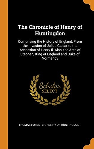The Chronicle of Henry of Huntingdon: Comprising the History of England, from the Invasion of Julius CÃ¦sar to the Accession of Henry II. Also, the Acts of Stephen, King of England and Duke of Normandy