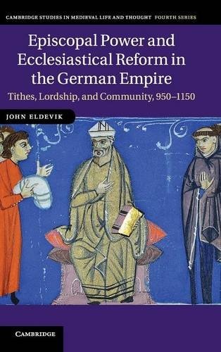 Episcopal Power and Ecclesiastical Reform in the German Empire: Tithes, Lordship, and Community, 950-1150 (Cambridge Studies in Medieval Life and Thought: Fourth Series)