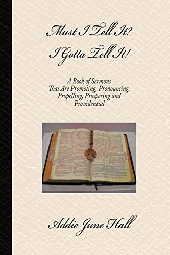 Must I Tell It? I Gotta Tell It!: A Book of Sermons that Are Promoting, Pronouncing, Propelling, Prospering and Providential