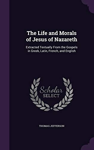 The Life and Morals of Jesus of Nazareth: Extracted Textually From the Gospels in Greek, Latin, French, and English