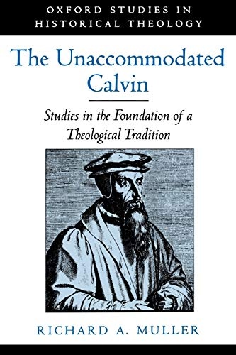 The Unaccommodated Calvin: Studies in the Foundation of a Theological Tradition (Oxford Studies in Historical Theology)