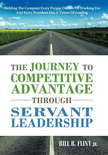 The Journey to Competitive Advantage Through Servant Leadership: Building the Company Every Person Dreams of Working for and Every President Has a VIS