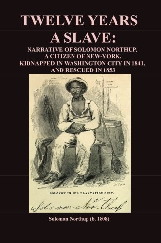 Twelve Years A Slave: Narrative of Solomon Northup, Citizen of New York, Kidnapped in Washington City in 1841, and rescued in 1853