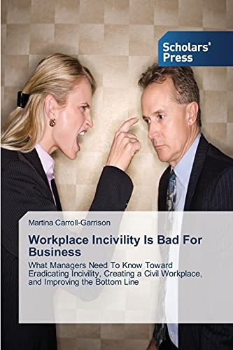 Workplace Incivility Is Bad For Business: What Managers Need To Know Toward Eradicating Incivility, Creating a Civil Workplace, and Improving the Bottom Line