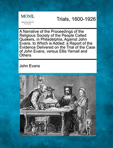 A Narrative of the Proceedings of the Religious Society of the People Called Quakers, in Philadelphia, Against John Evans. to Which is Added: a Report ... John Evans, versus Ellis Yarnall and Others
